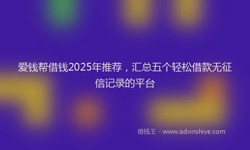 爱钱帮借钱2025年推荐，汇总五个轻松借款无征信记录的平台