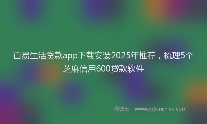 百易生活贷款app下载安装2025年推荐，梳理5个芝麻信用600贷款软件