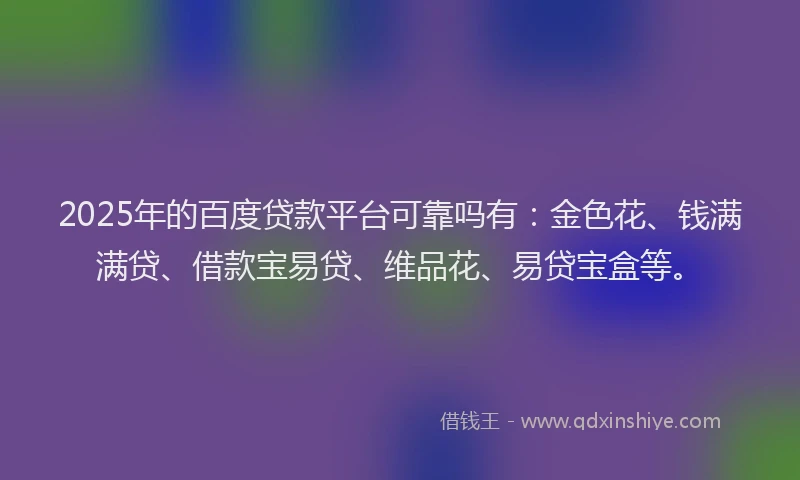 2025年的百度贷款平台可靠吗有：金色花、钱满满贷、借款宝易贷、维品花、易贷宝盒等。