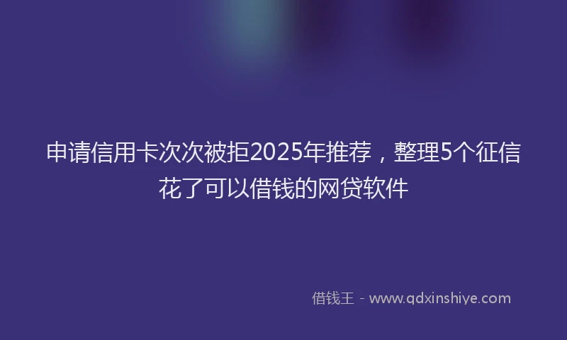 申请信用卡次次被拒2025年推荐，整理5个征信花了可以借钱的网贷软件