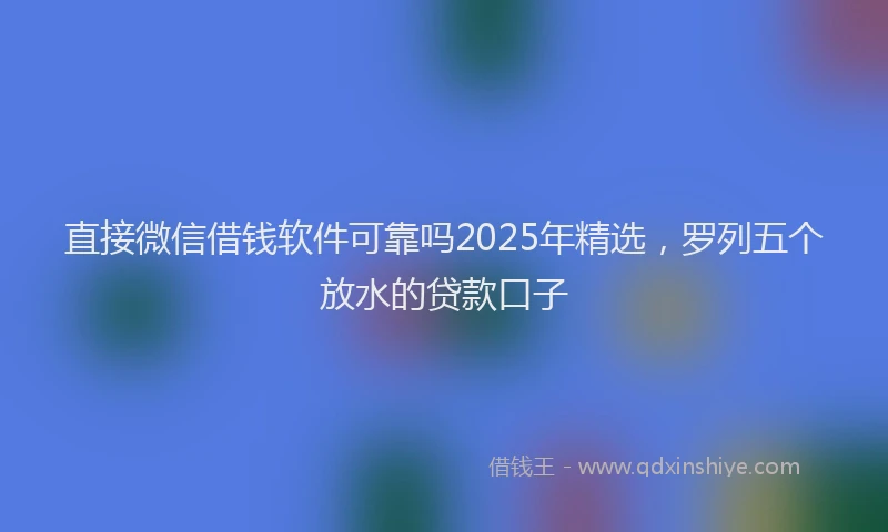直接微信借钱软件可靠吗2025年精选，罗列五个放水的贷款口子