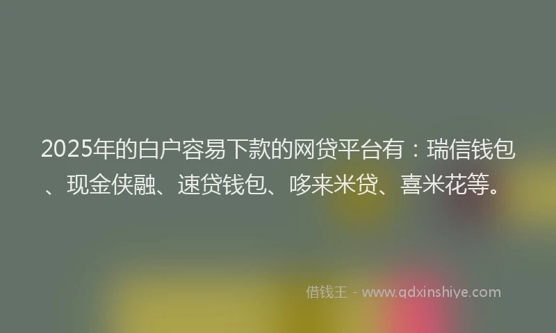 2025年的白户容易下款的网贷平台有：瑞信钱包、现金侠融、速贷钱包、哆来米贷、喜米花等。