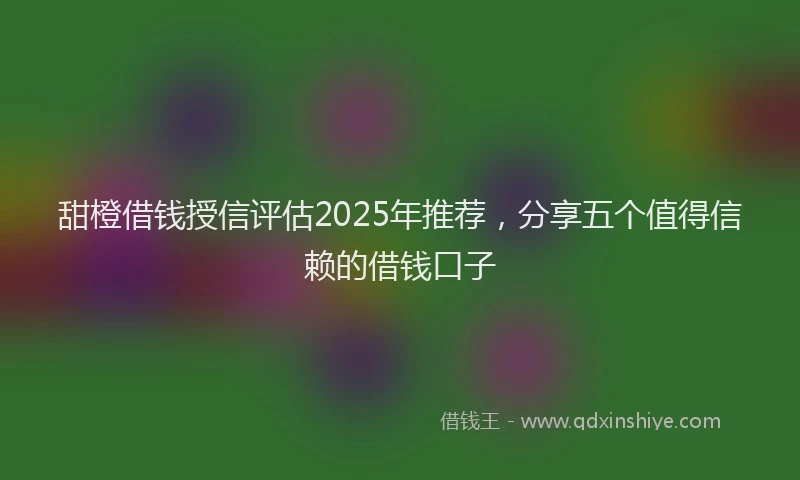 甜橙借钱授信评估2025年推荐，分享五个值得信赖的借钱口子