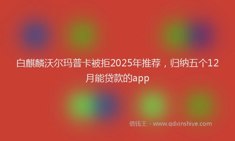 白麒麟沃尔玛普卡被拒2025年推荐，归纳五个12月能贷款的app
