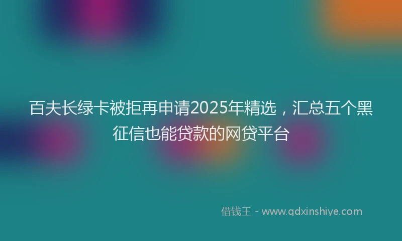 百夫长绿卡被拒再申请2025年精选，汇总五个黑征信也能贷款的网贷平台
