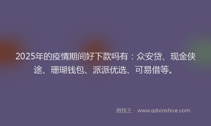 2025年的疫情期间好下款吗有：众安贷、现金侠途、珊瑚钱包、派派优选、可易借等。
