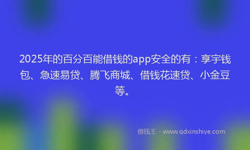 2025年的百分百能借钱的app安全的有：享宇钱包、急速易贷、腾飞商城、借钱花速贷、小金豆等。