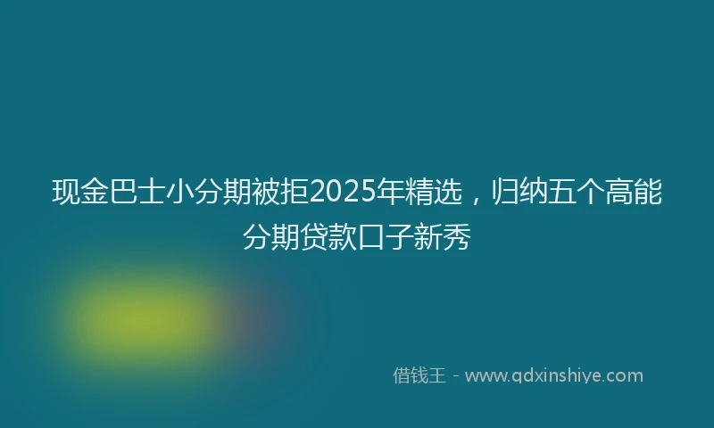 现金巴士小分期被拒2025年精选，归纳五个高能分期贷款口子新秀