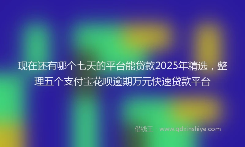 现在还有哪个七天的平台能贷款2025年精选，整理五个支付宝花呗逾期万元快速贷款平台