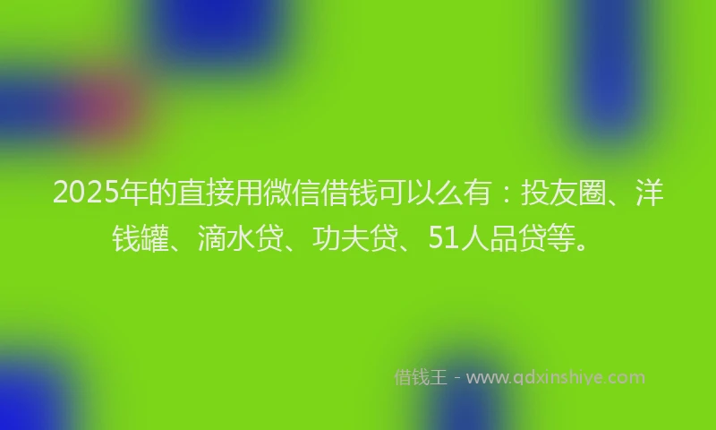 2025年的直接用微信借钱可以么有：投友圈、洋钱罐、滴水贷、功夫贷、51人品贷等。
