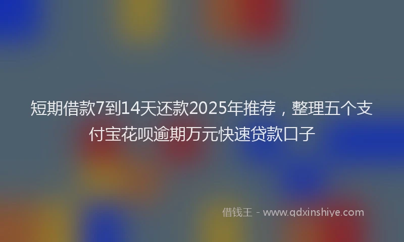 短期借款7到14天还款2025年推荐，整理五个支付宝花呗逾期万元快速贷款口子