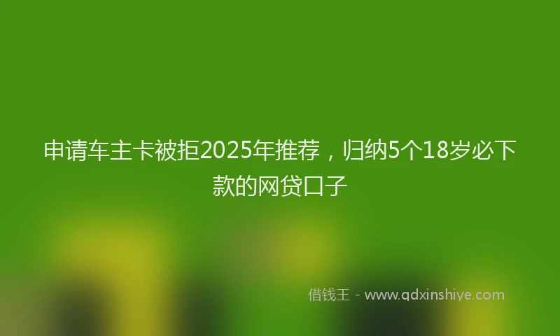 申请车主卡被拒2025年推荐，归纳5个18岁必下款的网贷口子