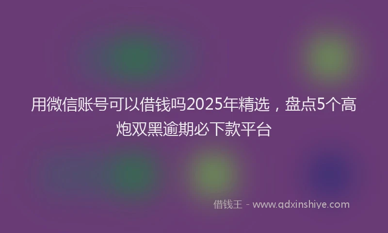 用微信账号可以借钱吗2025年精选，盘点5个高炮双黑逾期必下款平台