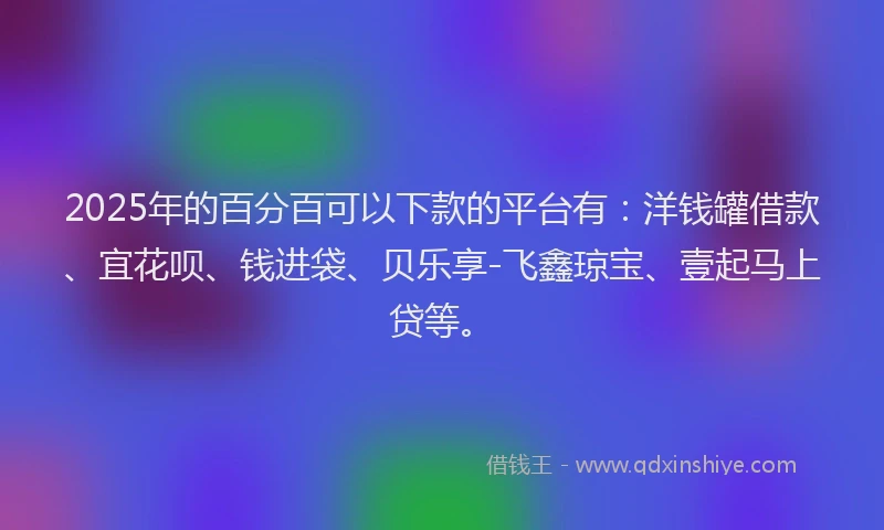2025年的百分百可以下款的平台有：洋钱罐借款、宜花呗、钱进袋、贝乐享-飞鑫琼宝、壹起马上贷等。