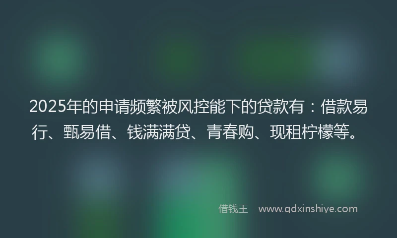 2025年的申请频繁被风控能下的贷款有：借款易行、甄易借、钱满满贷、青春购、现租柠檬等。