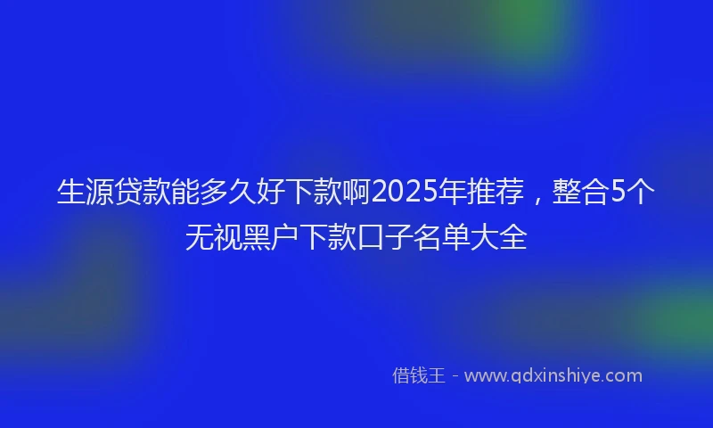 生源贷款能多久好下款啊2025年推荐，整合5个无视黑户下款口子名单大全