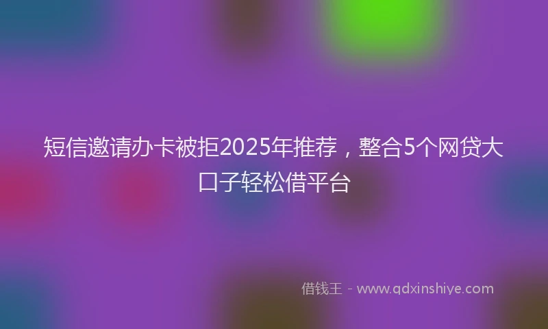 短信邀请办卡被拒2025年推荐，整合5个网贷大口子轻松借平台