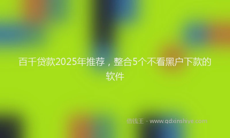 百千贷款2025年推荐，整合5个不看黑户下款的软件