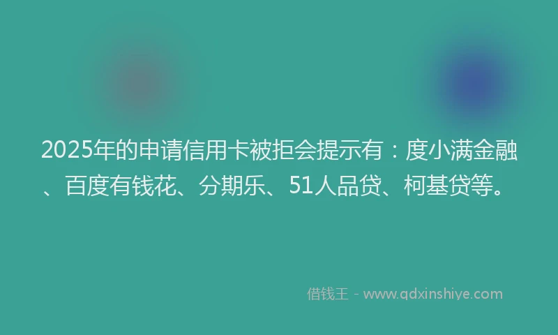2025年的申请信用卡被拒会提示有：度小满金融、百度有钱花、分期乐、51人品贷、柯基贷等。