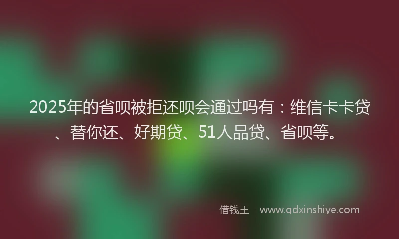 2025年的省呗被拒还呗会通过吗有：维信卡卡贷、替你还、好期贷、51人品贷、省呗等。