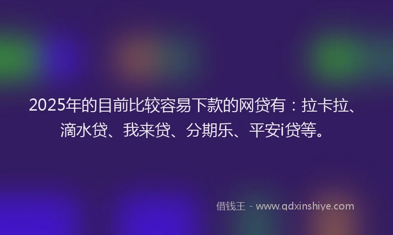 2025年的目前比较容易下款的网贷有：拉卡拉、滴水贷、我来贷、分期乐、平安i贷等。