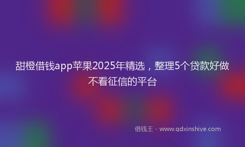 甜橙借钱app苹果2025年精选，整理5个贷款好做不看征信的平台