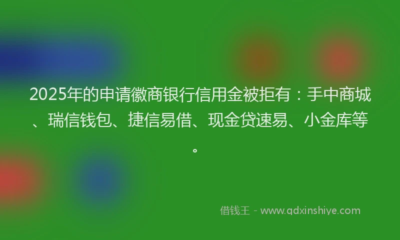 2025年的申请徽商银行信用金被拒有：手中商城、瑞信钱包、捷信易借、现金贷速易、小金库等。