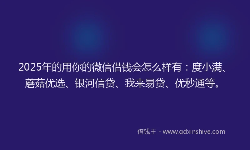 2025年的用你的微信借钱会怎么样有：度小满、蘑菇优选、银河信贷、我来易贷、优秒通等。