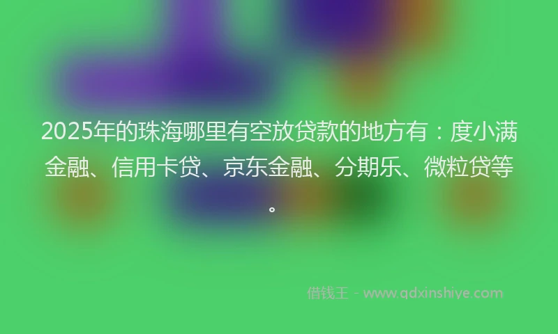 2025年的珠海哪里有空放贷款的地方有：度小满金融、信用卡贷、京东金融、分期乐、微粒贷等。