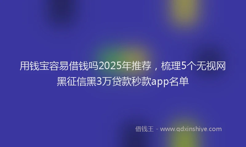 用钱宝容易借钱吗2025年推荐，梳理5个无视网黑征信黑3万贷款秒款app名单