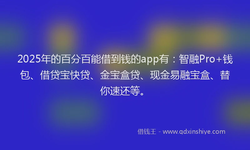 2025年的百分百能借到钱的app有：智融Pro+钱包、借贷宝快贷、金宝盒贷、现金易融宝盒、替你速还等。