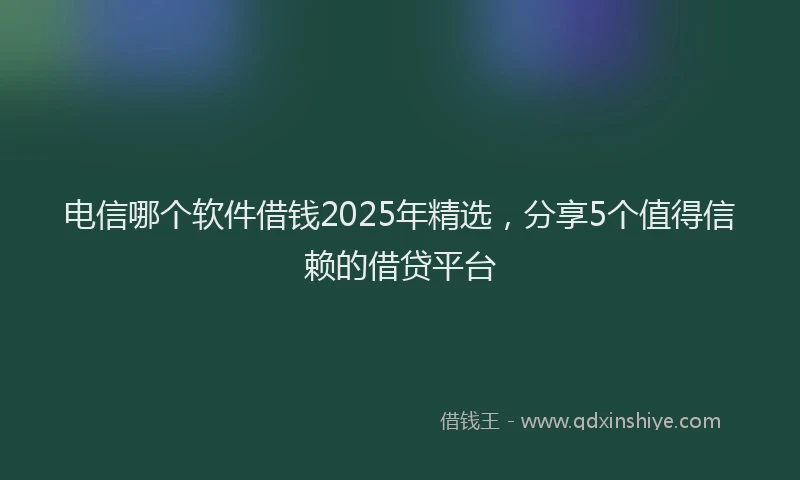 电信哪个软件借钱2025年精选，分享5个值得信赖的借贷平台