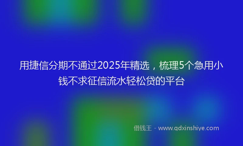 用捷信分期不通过2025年精选，梳理5个急用小钱不求征信流水轻松贷的平台