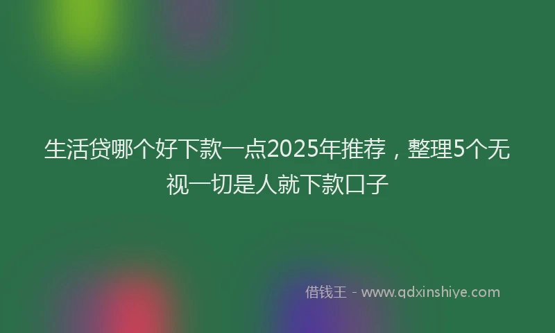 生活贷哪个好下款一点2025年推荐，整理5个无视一切是人就下款口子