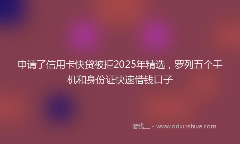 申请了信用卡快贷被拒2025年精选，罗列五个手机和身份证快速借钱口子