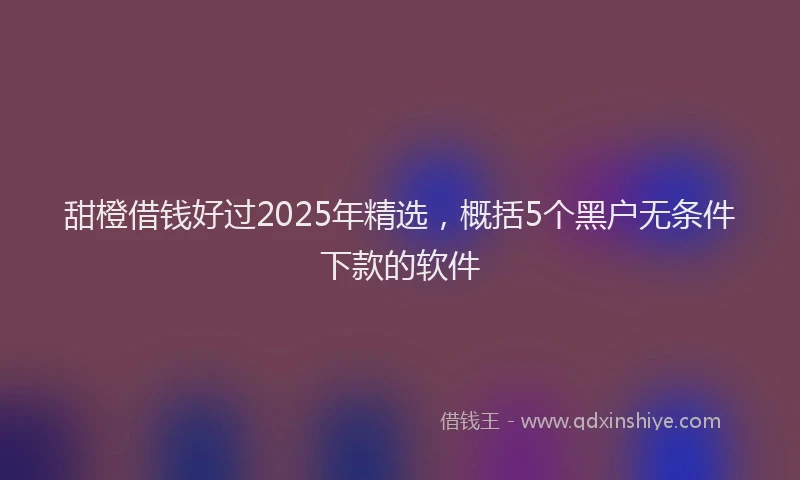 甜橙借钱好过2025年精选，概括5个黑户无条件下款的软件