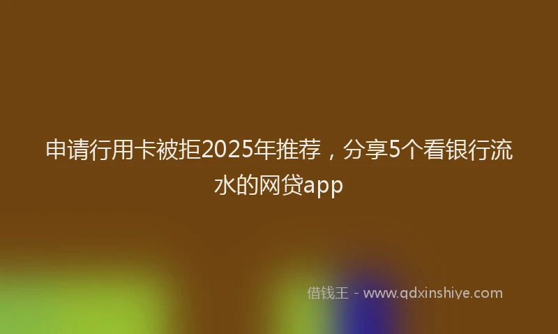 申请行用卡被拒2025年推荐，分享5个看银行流水的网贷app