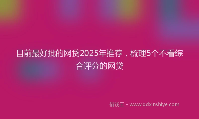 目前最好批的网贷2025年推荐，梳理5个不看综合评分的网贷