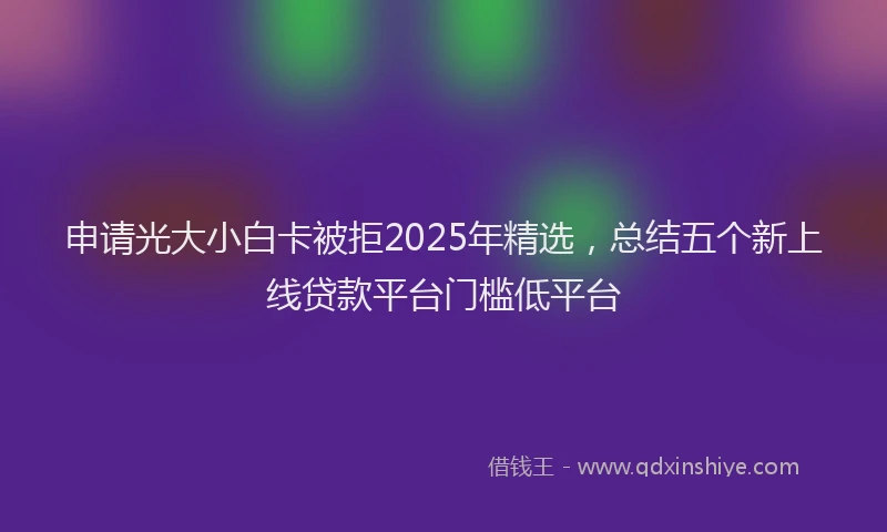 申请光大小白卡被拒2025年精选，总结五个新上线贷款平台门槛低平台