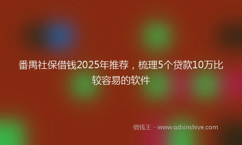 番禺社保借钱2025年推荐，梳理5个贷款10万比较容易的软件