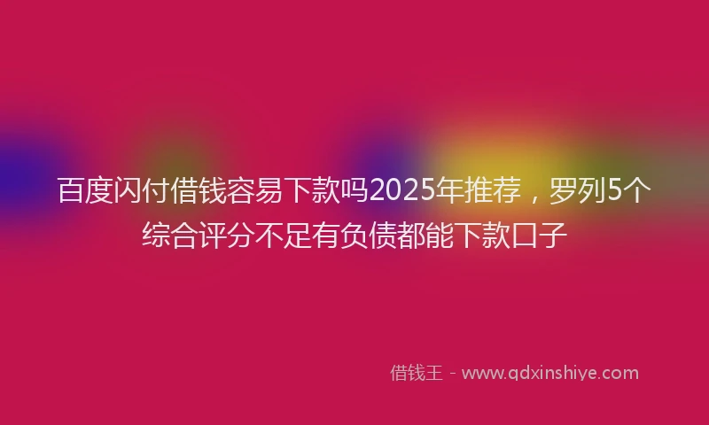 百度闪付借钱容易下款吗2025年推荐，罗列5个综合评分不足有负债都能下款口子