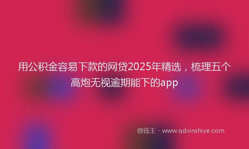 用公积金容易下款的网贷2025年精选，梳理五个高炮无视逾期能下的app