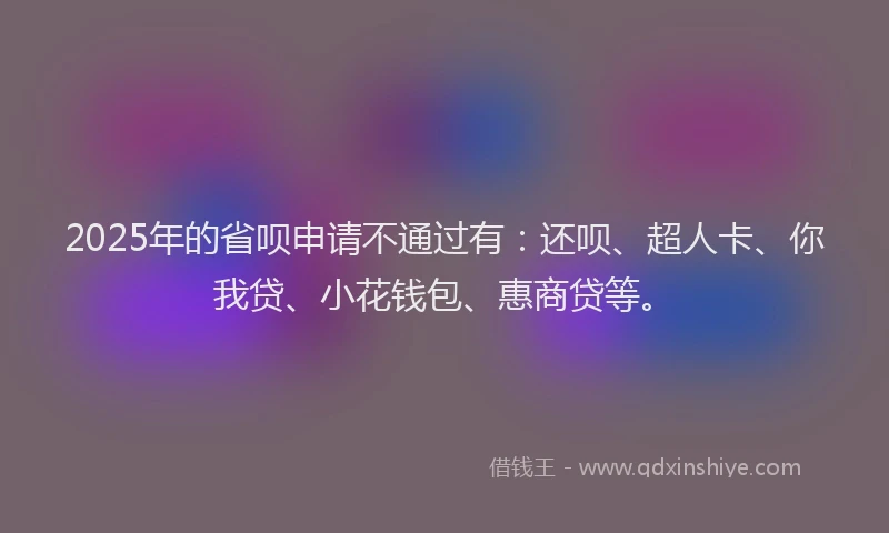 2025年的省呗申请不通过有：还呗、超人卡、你我贷、小花钱包、惠商贷等。