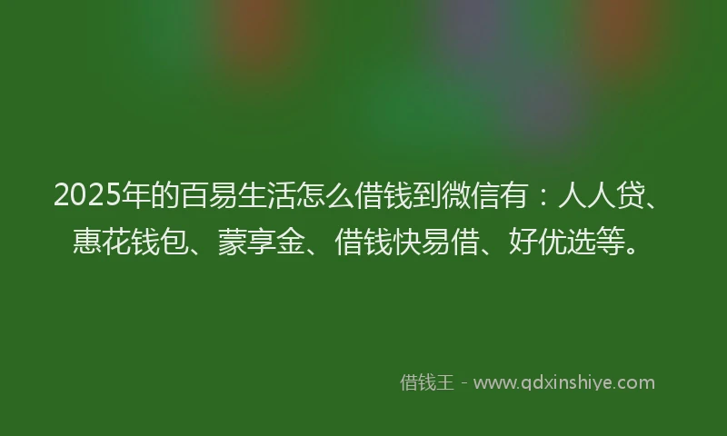 2025年的百易生活怎么借钱到微信有：人人贷、惠花钱包、蒙享金、借钱快易借、好优选等。