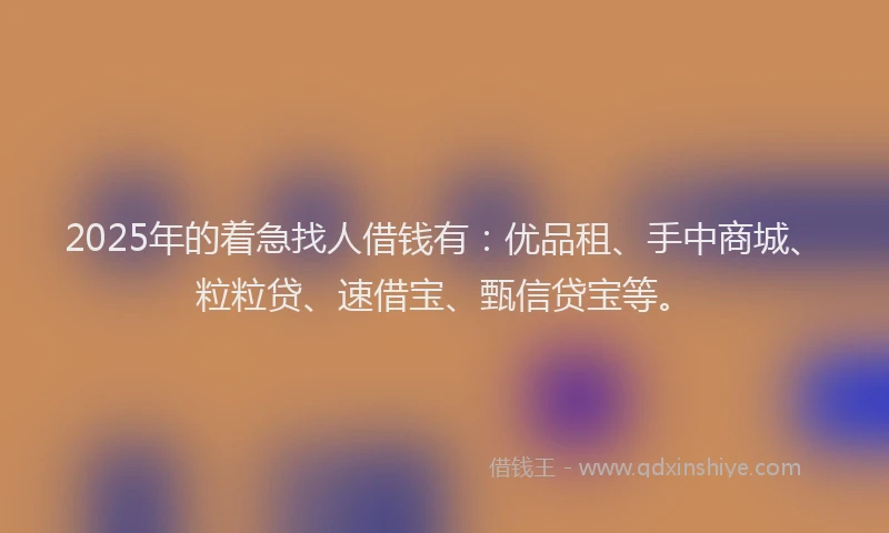 2025年的着急找人借钱有：优品租、手中商城、粒粒贷、速借宝、甄信贷宝等。