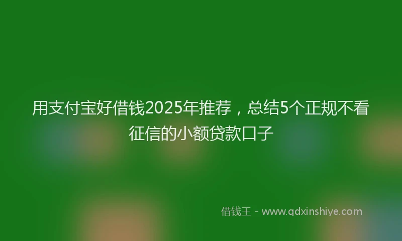 用支付宝好借钱2025年推荐，总结5个正规不看征信的小额贷款口子