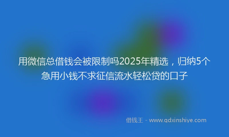 用微信总借钱会被限制吗2025年精选，归纳5个急用小钱不求征信流水轻松贷的口子