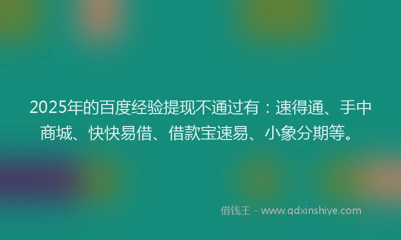 2025年的百度经验提现不通过有：速得通、手中商城、快快易借、借款宝速易、小象分期等。