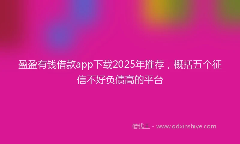 盈盈有钱借款app下载2025年推荐，概括五个征信不好负债高的平台