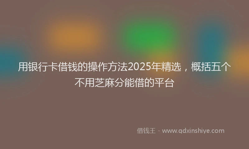 用银行卡借钱的操作方法2025年精选，概括五个不用芝麻分能借的平台